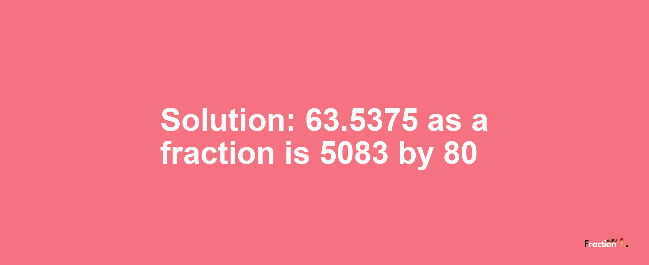 Solution:63.5375 as a fraction is 5083/80